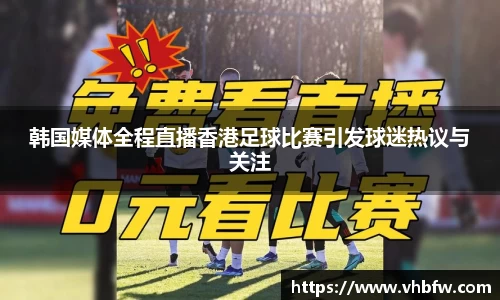 韩国媒体全程直播香港足球比赛引发球迷热议与关注