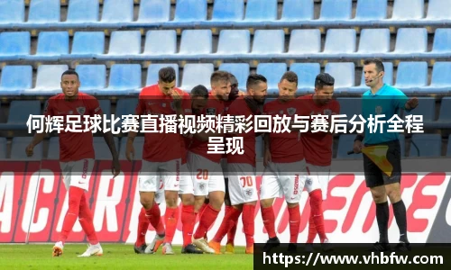 何辉足球比赛直播视频精彩回放与赛后分析全程呈现