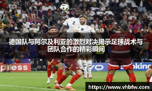德国队与阿尔及利亚的激烈对决揭示足球战术与团队合作的精彩瞬间