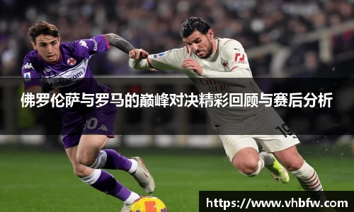 佛罗伦萨与罗马的巅峰对决精彩回顾与赛后分析